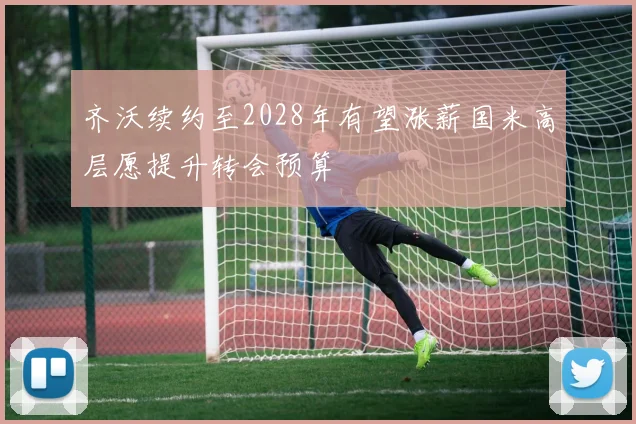 齐沃续约至2028年有望涨薪国米高层愿提升转会预算