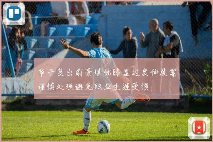 华子复出前景堪忧膝盖过度伸展需谨慎处理避免职业生涯受损