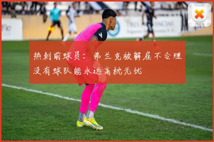 热刺前球员：弗兰克被解雇不合理没有球队能永远高枕无忧
