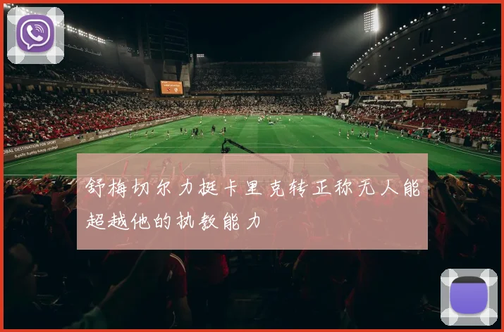 舒梅切尔力挺卡里克转正称无人能超越他的执教能力