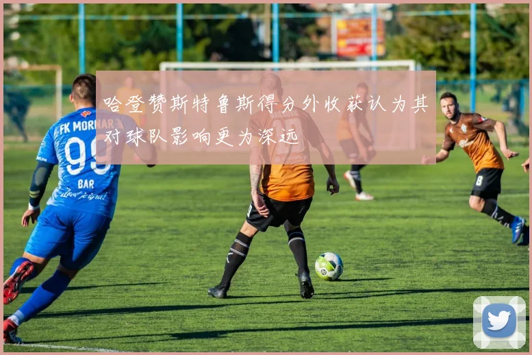 哈登赞斯特鲁斯得分外收获认为其对球队影响更为深远