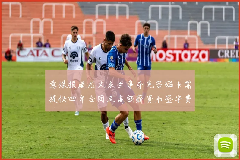 意媒报道尤文米兰争夺免签磁卡需提供四年合同及高额薪资和签字费