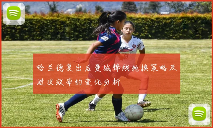 哈兰德复出后曼城锋线轮换策略及进攻效率的变化分析