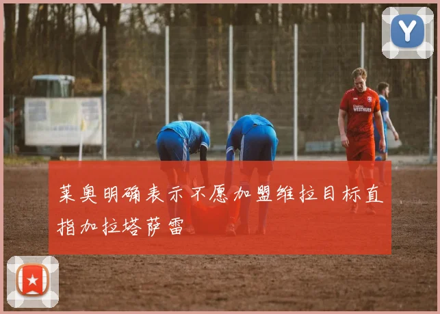 莱奥明确表示不愿加盟维拉目标直指加拉塔萨雷