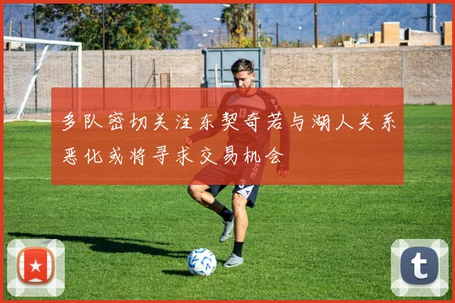 多队密切关注东契奇若与湖人关系恶化或将寻求交易机会