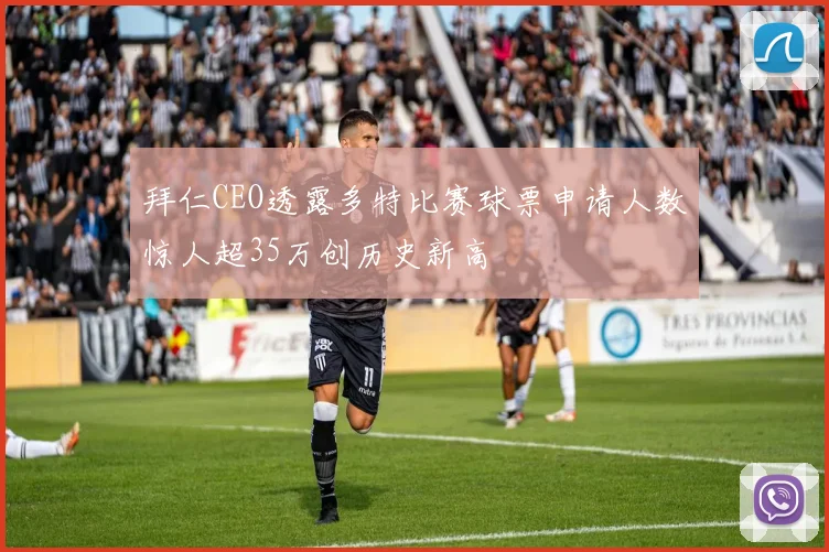 拜仁CEO透露多特比赛球票申请人数惊人超35万创历史新高