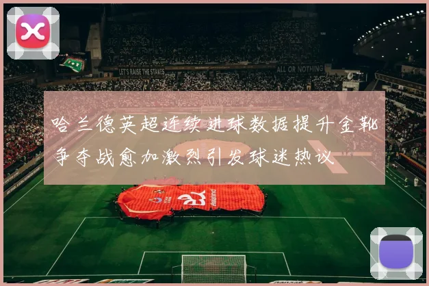 哈兰德英超连续进球数据提升金靴争夺战愈加激烈引发球迷热议
