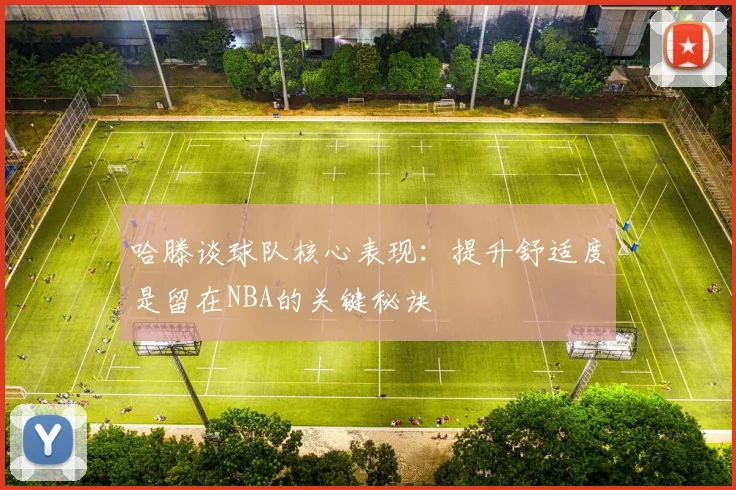 哈滕谈球队核心表现：提升舒适度是留在NBA的关键秘诀
