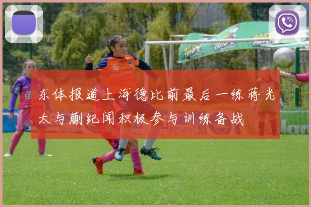 东体报道上海德比前最后一练蒋光太与蒯纪闻积极参与训练备战
