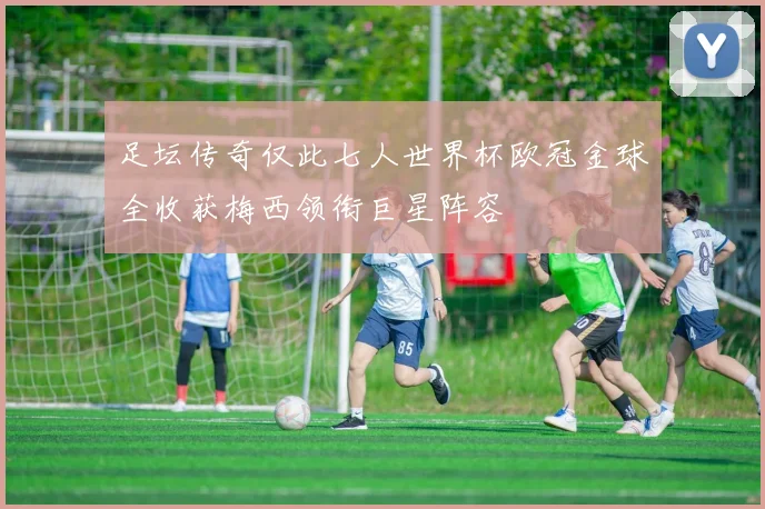 足坛传奇仅此七人世界杯欧冠金球全收获梅西领衔巨星阵容