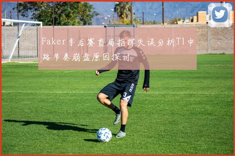 Faker季后赛首局指挥失误分析T1中路节奏崩盘原因探讨